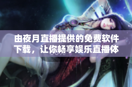 由夜月直播提供的免费软件下载，让你畅享娱乐直播体验！