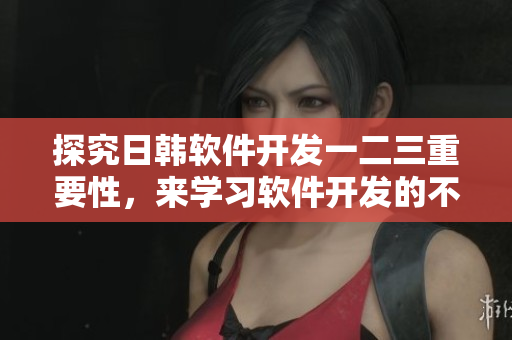 探究日韩软件开发一二三重要性，来学习软件开发的不二法门