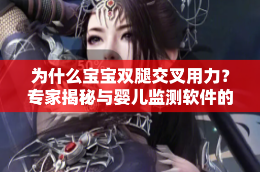 为什么宝宝双腿交叉用力？专家揭秘与婴儿监测软件的关联