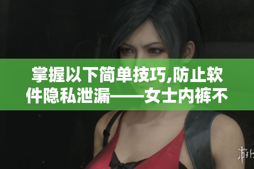 掌握以下简单技巧,防止软件隐私泄漏——女士内裤不再“裸奔”