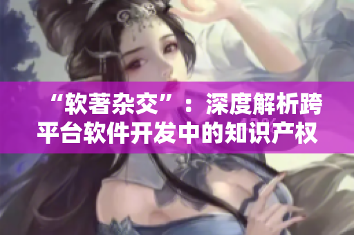“软著杂交”：深度解析跨平台软件开发中的知识产权保护措施