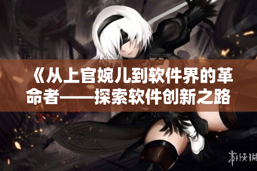 《从上官婉儿到软件界的革命者——探索软件创新之路》