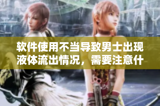 软件使用不当导致男士出现液体流出情况，需要注意什么？