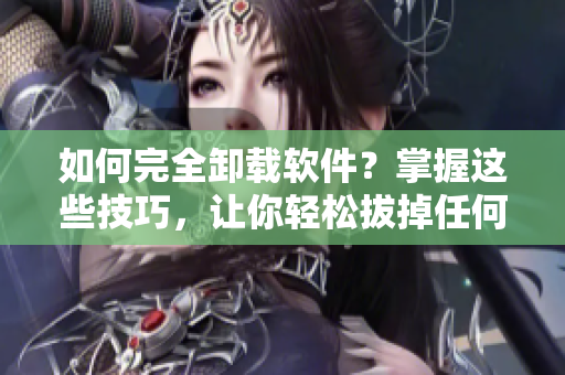 如何完全卸载软件？掌握这些技巧，让你轻松拔掉任何软件