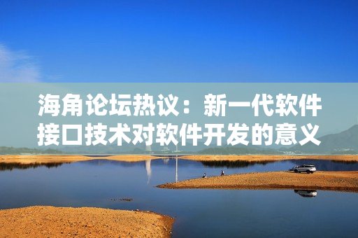 海角论坛热议：新一代软件接口技术对软件开发的意义与应用前景