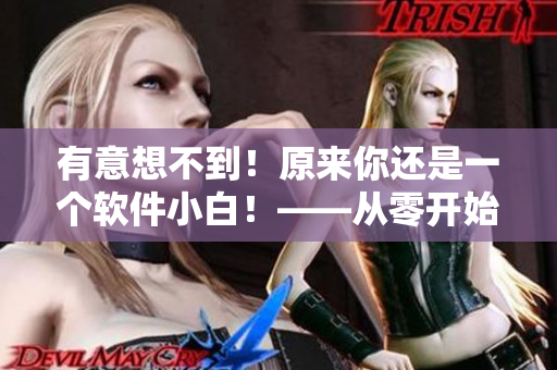 有意想不到！原来你还是一个软件小白！——从零开始学习软件的入门指南