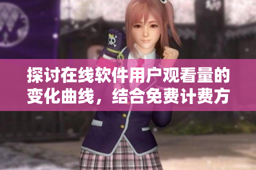 探讨在线软件用户观看量的变化曲线，结合免费计费方式——B站案例分析