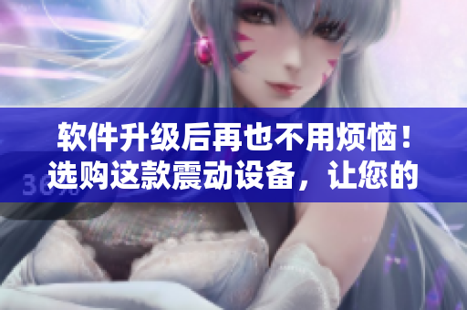 软件升级后再也不用烦恼！选购这款震动设备，让您的电脑感受重生