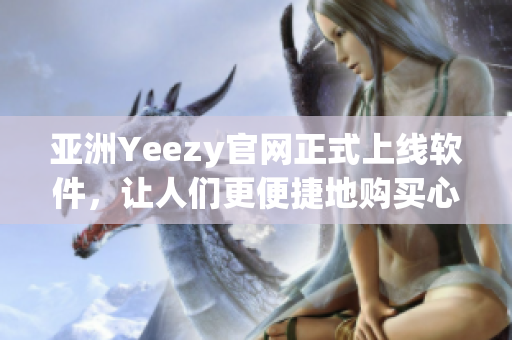 亚洲Yeezy官网正式上线软件，让人们更便捷地购买心爱的鞋款