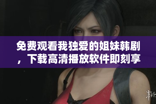 免费观看我独爱的姐妹韩剧，下载高清播放软件即刻享受精彩剧情！