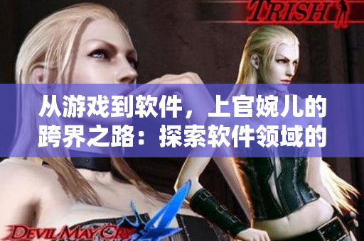 从游戏到软件，上官婉儿的跨界之路：探索软件领域的新长征