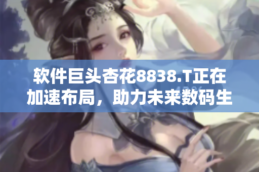 软件巨头杏花8838.T正在加速布局，助力未来数码生态