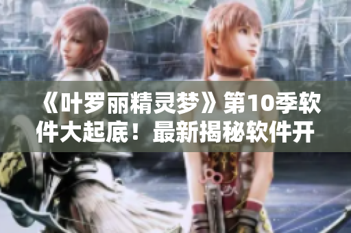 《叶罗丽精灵梦》第10季软件大起底！最新揭秘软件开发背后的故事