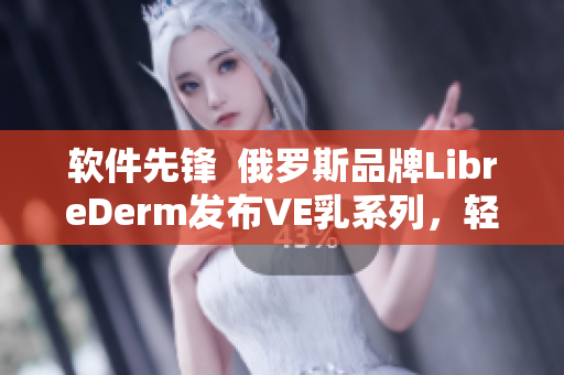 软件先锋  俄罗斯品牌LibreDerm发布VE乳系列，轻松获得无暇嫩肤