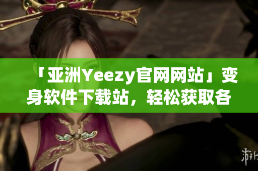 「亚洲Yeezy官网网站」变身软件下载站，轻松获取各种软件资源！