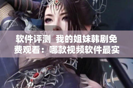 软件评测  我的姐妹韩剧免费观看：哪款视频软件最实用？