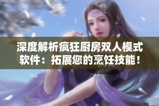 深度解析疯狂厨房双人模式软件：拓展您的烹饪技能！