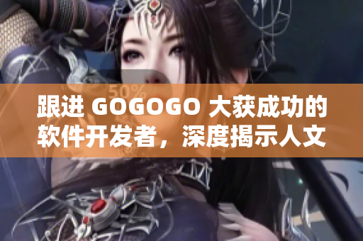 跟进 GOGOGO 大获成功的软件开发者，深度揭示人文艺术包的背后故事