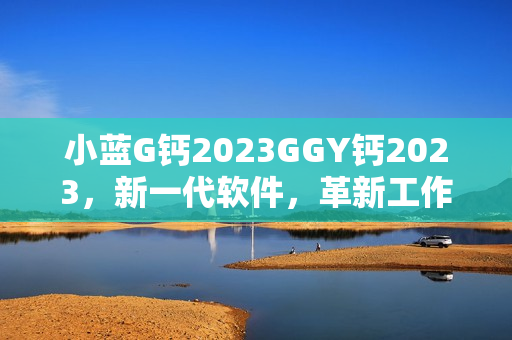 小蓝G钙2023GGY钙2023，新一代软件，革新工作方式