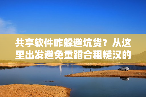共享软件咋躲避坑货？从这里出发避免重蹈合租糙汉的覆辙