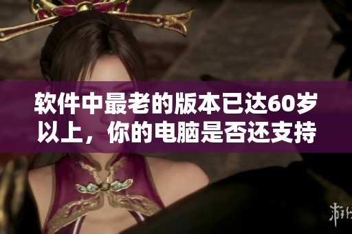 软件中最老的版本已达60岁以上，你的电脑是否还支持它们的使用？