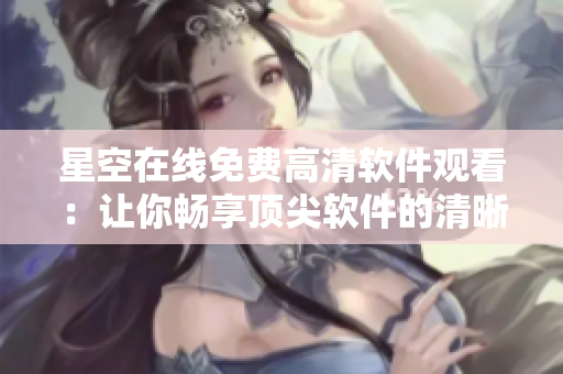 星空在线免费高清软件观看：让你畅享顶尖软件的清晰画面