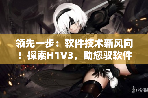 领先一步：软件技术新风向！探索H1V3，助您驭软件潮流