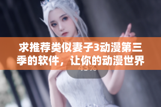 求推荐类似妻子3动漫第三季的软件，让你的动漫世界更加精彩！
