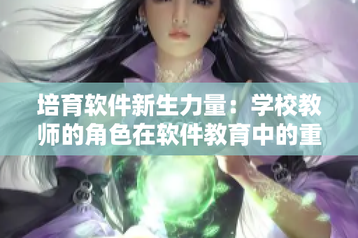 培育软件新生力量：学校教师的角色在软件教育中的重要性