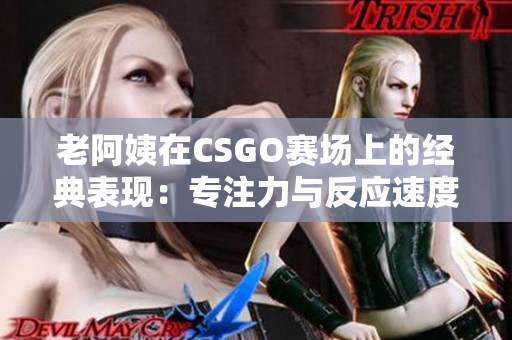 老阿姨在CSGO赛场上的经典表现：专注力与反应速度的展现