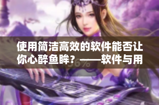 使用简洁高效的软件能否让你心醉鱼眸？——软件与用户体验