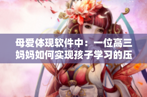 母爱体现软件中：一位高三妈妈如何实现孩子学习的压力缓解？