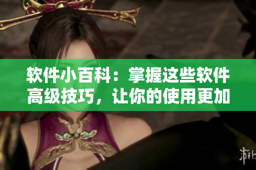 软件小百科：掌握这些软件高级技巧，让你的使用更加高效