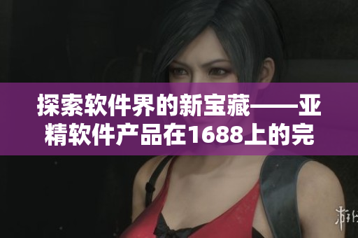 探索软件界的新宝藏——亚精软件产品在1688上的完整分析.