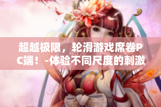 超越极限，轮滑游戏席卷PC端！-体验不同尺度的刺激与乐趣