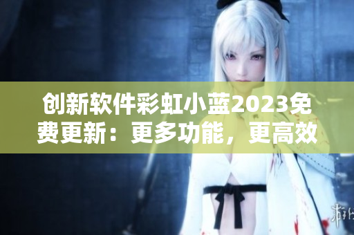 创新软件彩虹小蓝2023免费更新：更多功能，更高效率