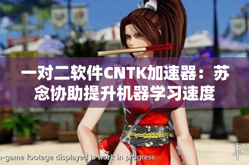 一对二软件CNTK加速器：苏念协助提升机器学习速度