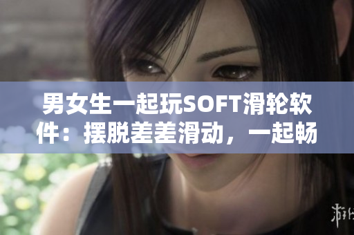 男女生一起玩SOFT滑轮软件：摆脱差差滑动，一起畅玩无压力
