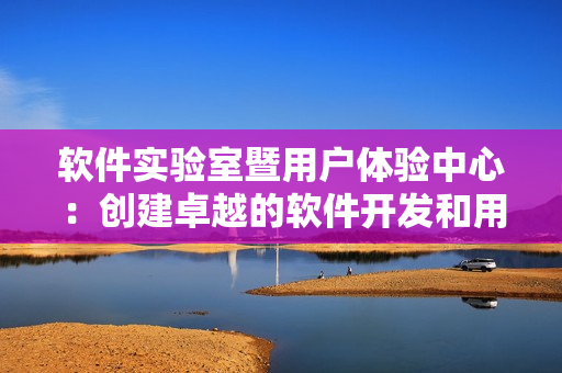 软件实验室暨用户体验中心：创建卓越的软件开发和用户体验环境