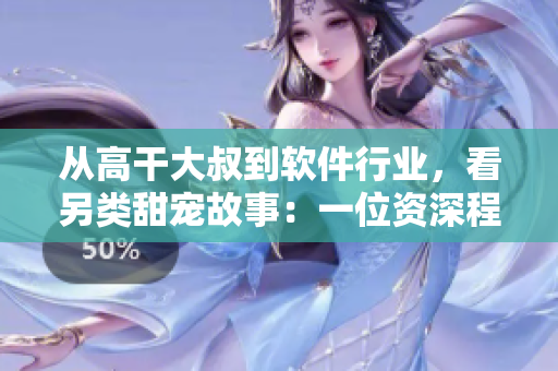 从高干大叔到软件行业，看另类甜宠故事：一位资深程序员的情感与技术之路