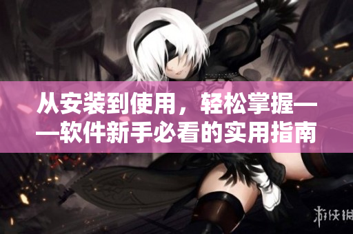 从安装到使用，轻松掌握——软件新手必看的实用指南