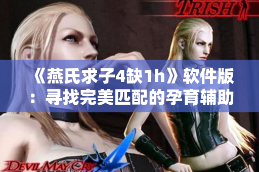 《燕氏求子4缺1h》软件版：寻找完美匹配的孕育辅助工具