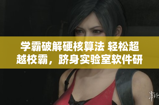 学霸破解硬核算法 轻松超越校霸，跻身实验室软件研究前列
