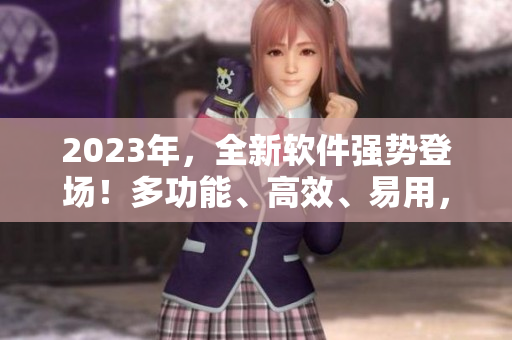 2023年，全新软件强势登场！多功能、高效、易用，满足您各种需求！
