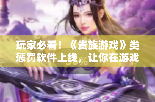玩家必看！《贵族游戏》类惩罚软件上线，让你在游戏世界体验更真实的惩罚!