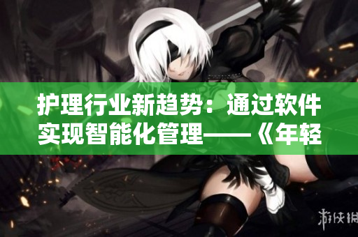 护理行业新趋势：通过软件实现智能化管理——《年轻的护士3》视频分享