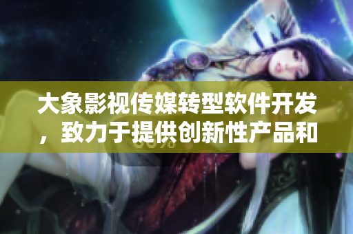 大象影视传媒转型软件开发，致力于提供创新性产品和服务