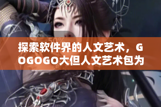 探索软件界的人文艺术，GOGOGO大但人文艺术包为你带来源源不断的惊喜！