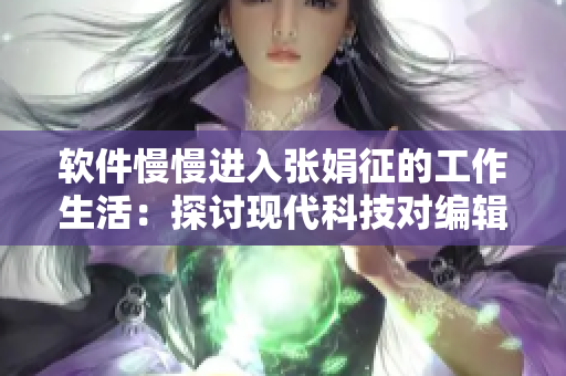 软件慢慢进入张娟征的工作生活：探讨现代科技对编辑的影响