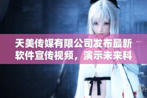 天美传媒有限公司发布最新软件宣传视频，演示未来科技的新特效！